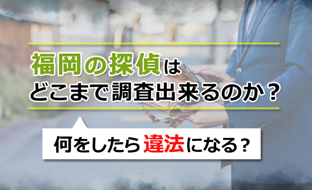 福岡の探偵はどこまで調査できるのか、何をしたら違法になる？